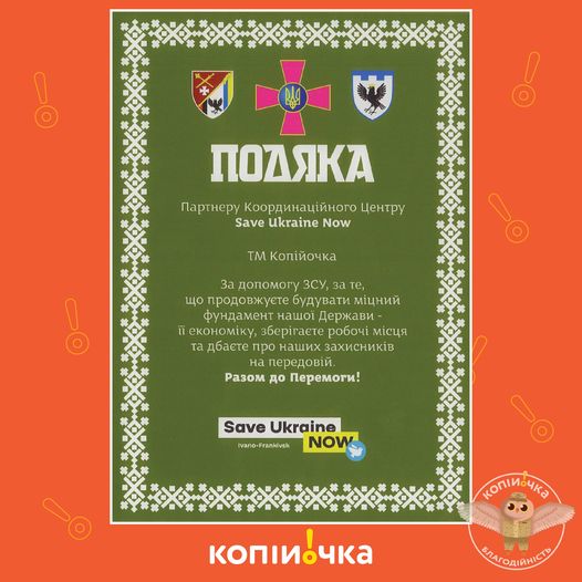 З початку повномасштабного вторгнення ТМ "Копійочка" активно підтримує Координаційний центр Save Ukraine Now. Центр отримує запити від військового керівництва прикарпатських батальйонів, знаходить, закуповує та доставляє все необхідне на передову. 
"Копійочка" передавала бандеромобілі, радіостанції, медикаменти, а також інші важливі товари для захисників, такі як турнікети, наколінники, тактичні окуляри та засоби гігієни.

Станом на серпень на рахунок Центру було перераховано 4,2 млн гривень.