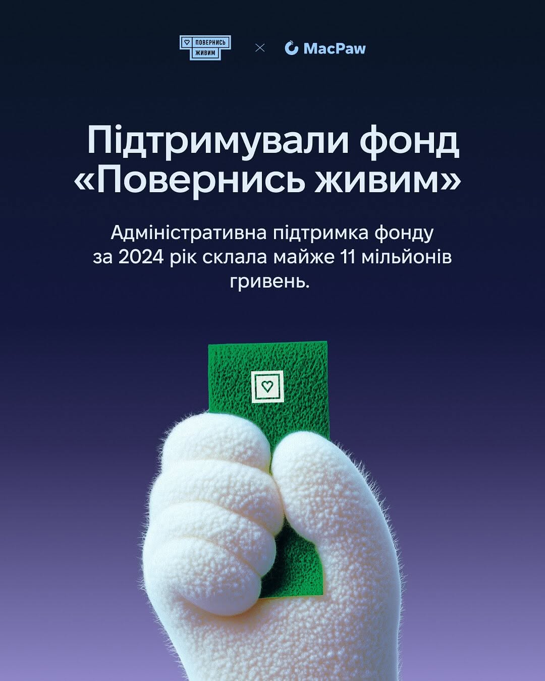 За 2025 рік MacPaw:
- спрямував 12 млн доларів на допомогу Україні; 
- закрив 300+ запитів від 77 військових частин;
- передав для бойових медиків 42 набори MEQU Starter Kit + 60 розхідників для них;
- здали 36 літрів на День донора;
- роздали різдвяні подарунки для150 подопічних фонду "Діти героїв";
- підтримали фонд "Повернись живим" майже на 11 млн грн.;
- випустили науково-популярну книгу про історію українських технологій Innovation in Isolation: The Story of Urkanian IT from 1940s to Present. Вона вже зібрала більше 43 000 доларів на гуманітарні й оборонні потреби;
- разом з SavED допомогли облаштувати бомбосховища і створити STEM DIY Lab у школах, зокрема, дві такі лабораторії вже діють у Миколаївській і Чернігівській областях.
- 
