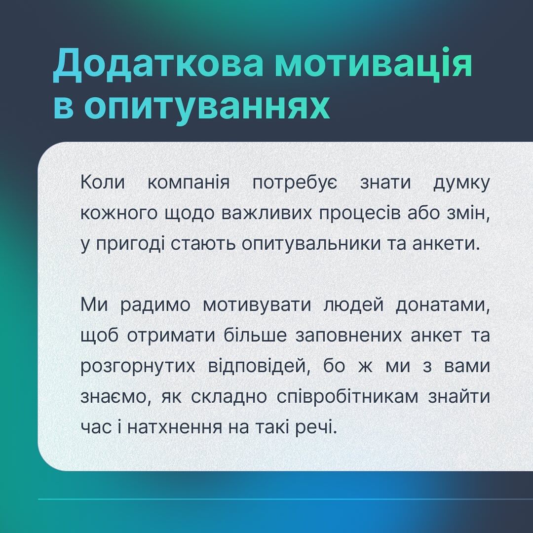 Коли MobiDev потребує мати думку кожного щодо важливих процесів або змін, вони використовують опитувальники та анкети. Компанія радить мотивувати людей донатами, що отримати більше заповнених анкет та розгорнутих відповідей. Перед стартом опитування MobiDev анонсує, що за кожну заповнену анкету спрямує певну суму на рахунок фонду або на збір. Кожен респондент особисто обирає, куди підуть гроші. Завдяки цій ідеї компанія на момент березня 2024 року перерахувала близько 200 000 грн. на благодійність.