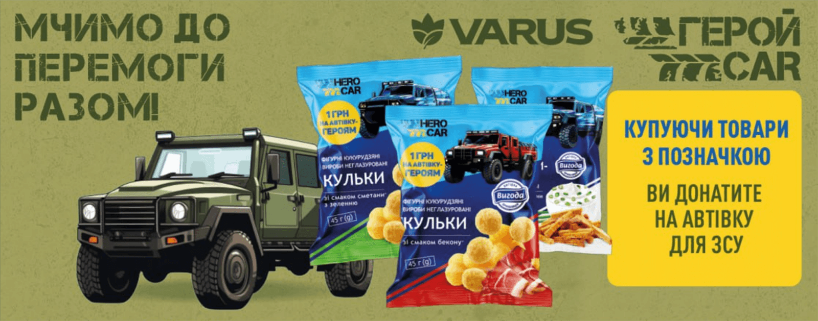 Мережа VARUS запустила благодійну ініціативу на підтримку воїнів ЗСУ. Так, завітавши у будь-який магазин мережі, кожен охочий міг взяти участь в акції “Мчимо до перемоги разом” і допомогти зібрати кошти на автомобілі для Збройних Сил України. Щоб взяти участь, варто було купити спеціальні товари, а прибуток від  їхнього продажу компанія спрямовувала на придбання автомобілів для ЗСУ. Серед цих товарів — продукція власних торгових марок VARUS та брендовані пакети. Також у мережі продаються маленькі машинки, копії тих, які для армії закуповує команда ГеройCar.


