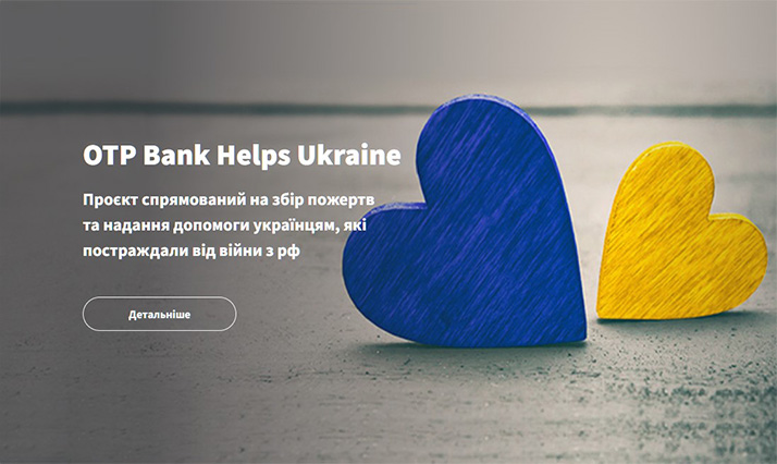 Від середини 2022 року ОТП Банк реалізує благодійну ініціативу OTP Bank Helps Ukraine, у межах якої збирає кошти для допомоги вимушеним переселенцям, медичним закладам, дитячим будинкам, вчителям, ДСНС, дітям героїв, які загинули під час захисту країни. В результаті даної ініціативи 166 455 000 грн. було спрямовано на допомогу, 25 846 930 одиниць товарів закуплено та передано на потреби українців.